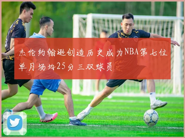 杰伦约翰逊创造历史成为NBA第七位单月场均25分三双球员