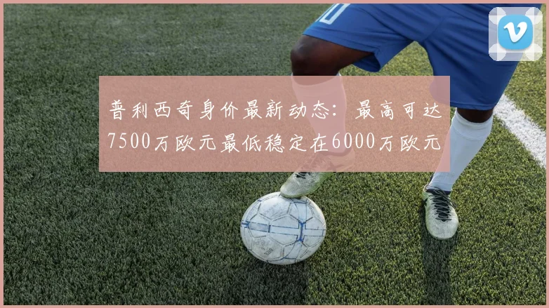 普利西奇身价最新动态：最高可达7500万欧元最低稳定在6000万欧元