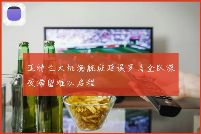亚特兰大机场航班延误罗马全队深夜滞留难以启程