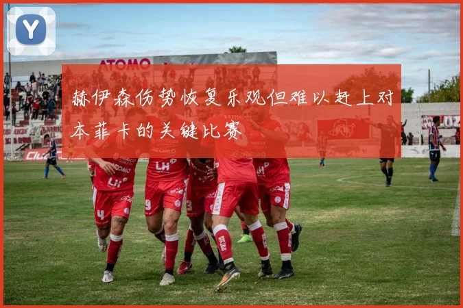 赫伊森伤势恢复乐观但难以赶上对本菲卡的关键比赛