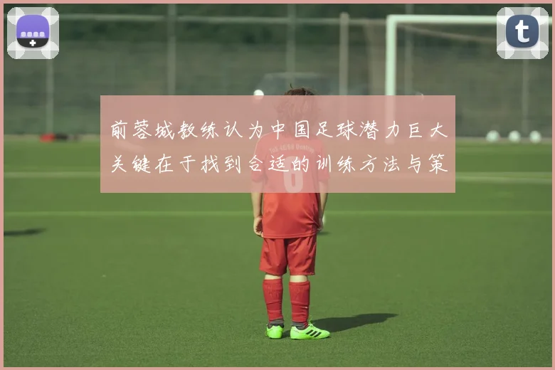 前蓉城教练认为中国足球潜力巨大关键在于找到合适的训练方法与策略