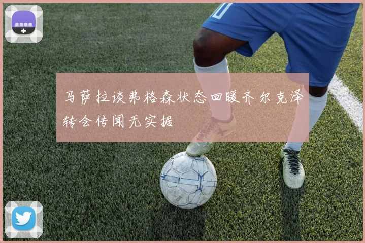 马萨拉谈弗格森状态回暖齐尔克泽转会传闻无实据