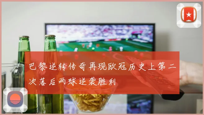 巴黎逆转传奇再现欧冠历史上第二次落后两球逆袭胜利
