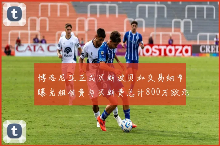 博洛尼亚正式买断波贝加交易细节曝光租借费与买断费总计800万欧元
