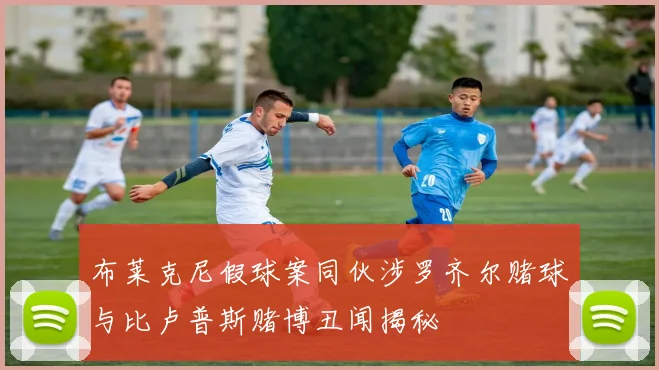 布莱克尼假球案同伙涉罗齐尔赌球与比卢普斯赌博丑闻揭秘