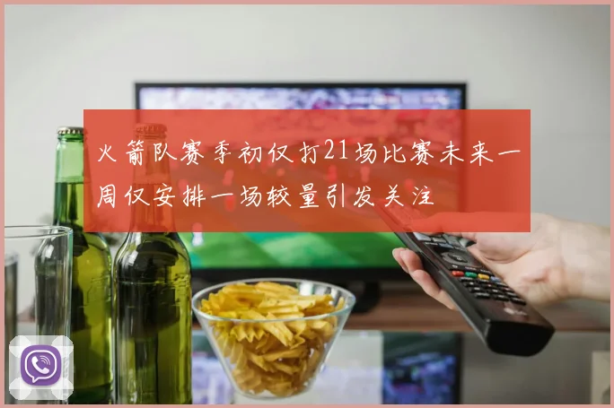 火箭队赛季初仅打21场比赛未来一周仅安排一场较量引发关注