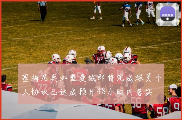 塞梅尼奥加盟曼城即将完成球员个人协议已达成预计48小时内落实