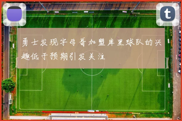 勇士发现字母哥加盟库里球队的兴趣低于预期引发关注