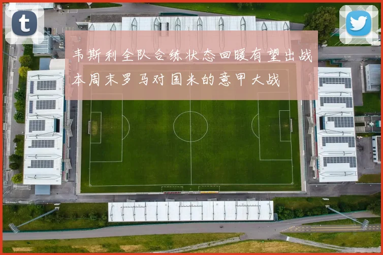韦斯利全队合练状态回暖有望出战本周末罗马对国米的意甲大战
