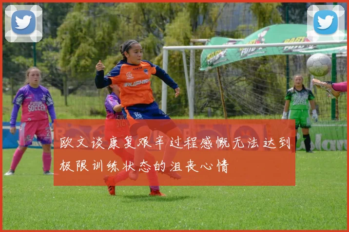 欧文谈康复艰辛过程感慨无法达到极限训练状态的沮丧心情
