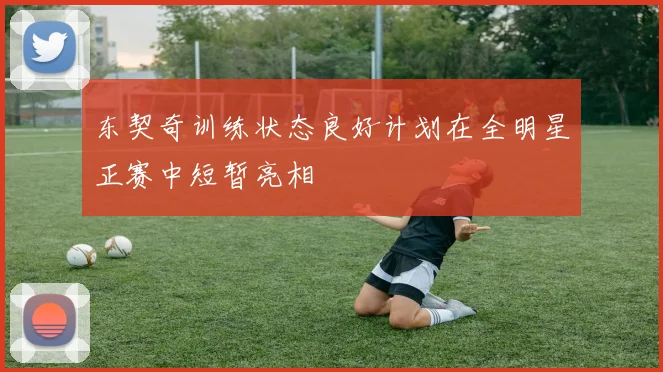 东契奇训练状态良好计划在全明星正赛中短暂亮相