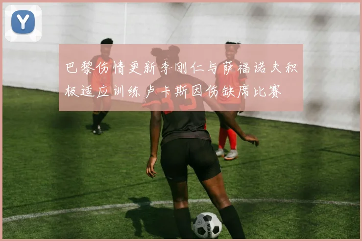 巴黎伤情更新李刚仁与萨福诺夫积极适应训练卢卡斯因伤缺席比赛