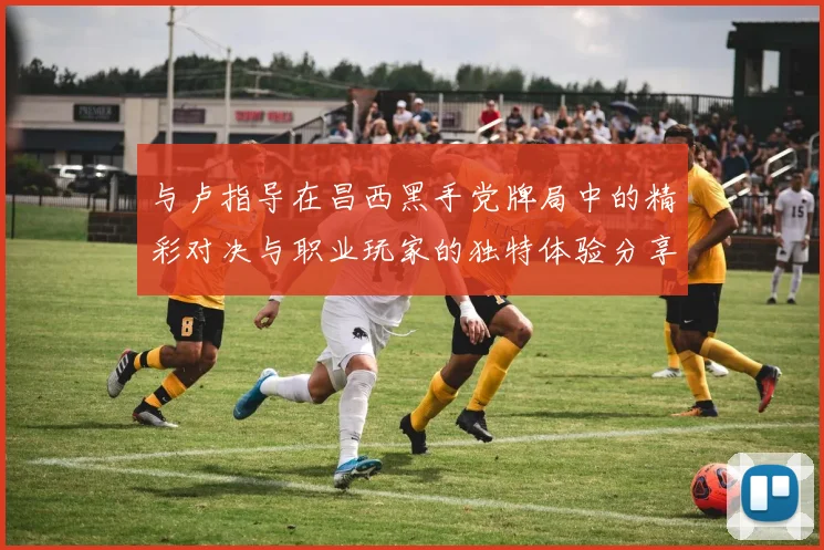 与卢指导在昌西黑手党牌局中的精彩对决与职业玩家的独特体验分享
