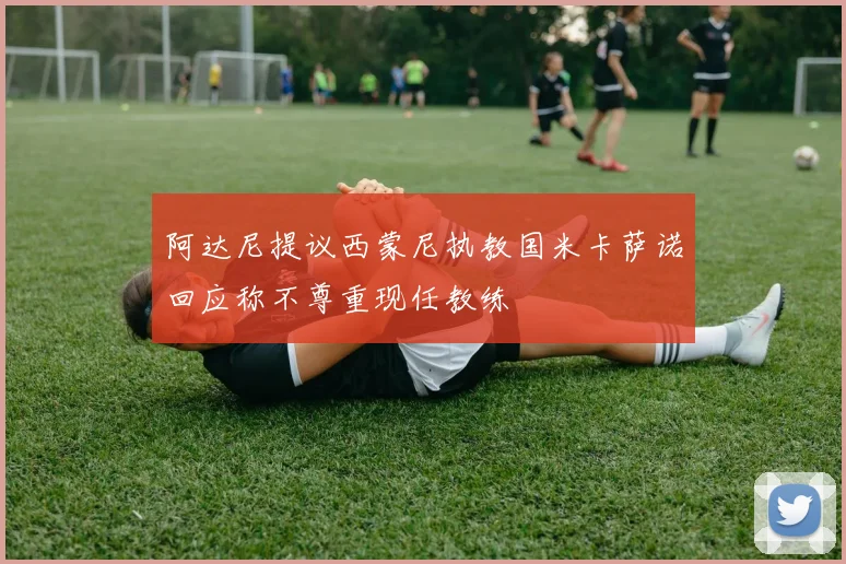 阿达尼提议西蒙尼执教国米卡萨诺回应称不尊重现任教练