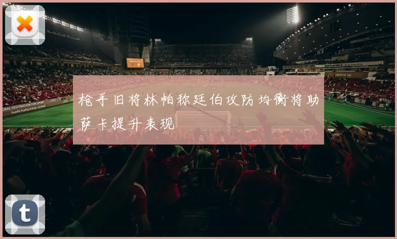 枪手旧将林帕称廷伯攻防均衡将助萨卡提升表现