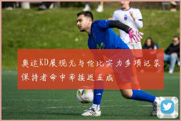 奥运KD展现无与伦比实力多项记录保持者命中率接近五成