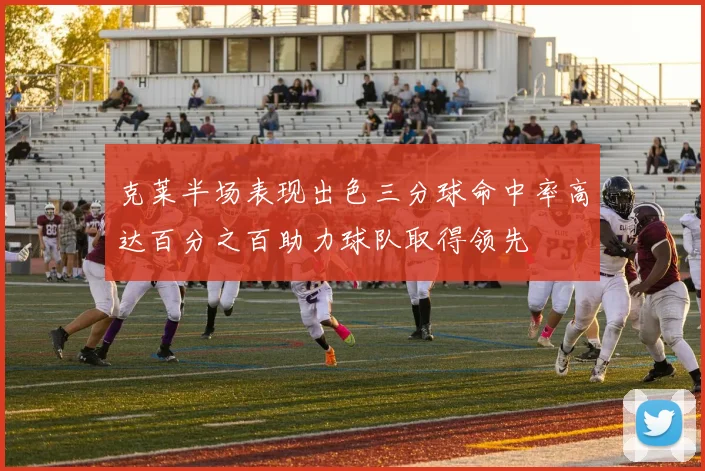 克莱半场表现出色三分球命中率高达百分之百助力球队取得领先
