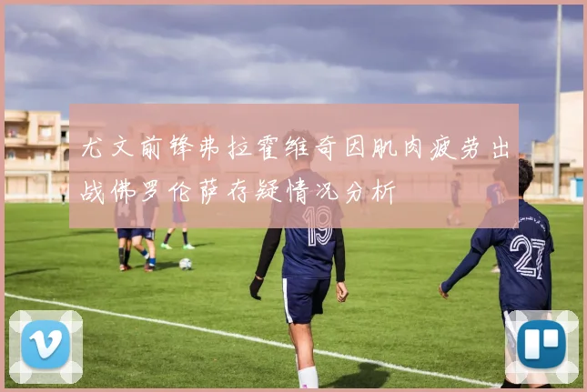 尤文前锋弗拉霍维奇因肌肉疲劳出战佛罗伦萨存疑情况分析