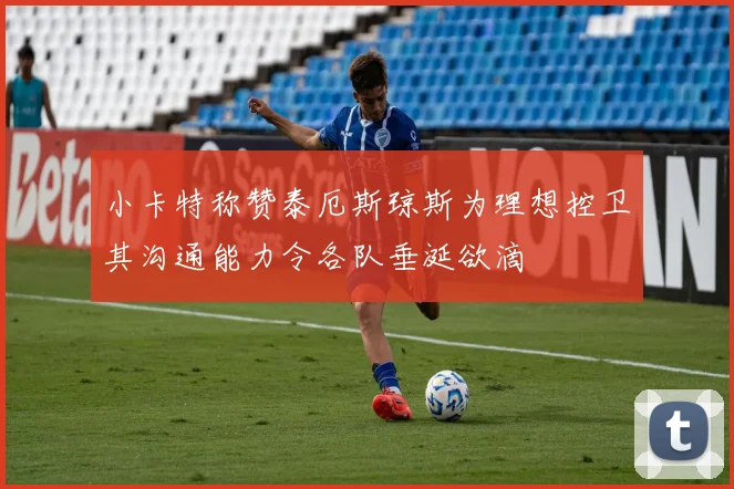 小卡特称赞泰厄斯琼斯为理想控卫其沟通能力令各队垂涎欲滴