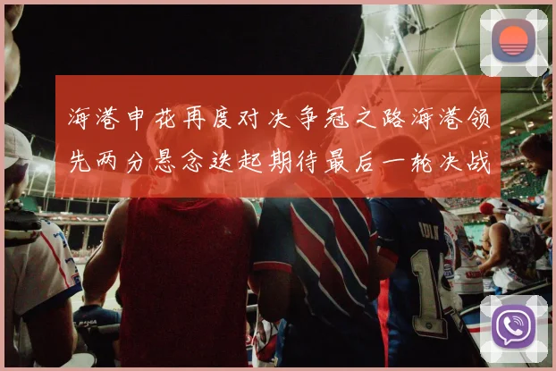 海港申花再度对决争冠之路海港领先两分悬念迭起期待最后一轮决战