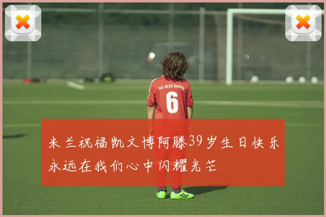 米兰祝福凯文博阿滕39岁生日快乐永远在我们心中闪耀光芒