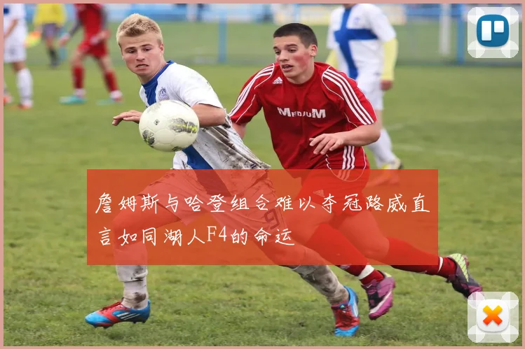詹姆斯与哈登组合难以夺冠路威直言如同湖人F4的命运
