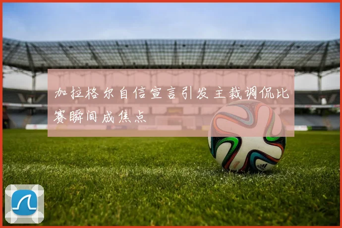 加拉格尔自信宣言引发主裁调侃比赛瞬间成焦点