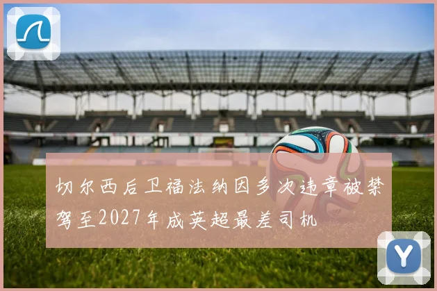 切尔西后卫福法纳因多次违章被禁驾至2027年成英超最差司机